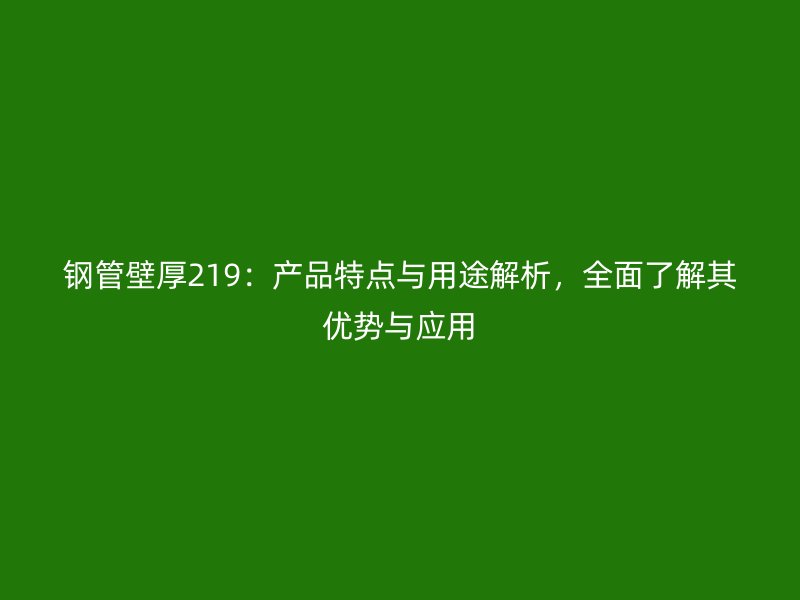 鋼管壁厚219：產(chǎn)品特點與用途解析，全面了解其優(yōu)勢與應(yīng)用