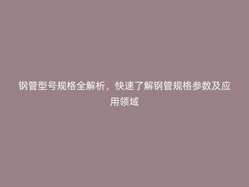 鋼管型號規(guī)格全解析，快速了解鋼管規(guī)格參數(shù)及應(yīng)用領(lǐng)域