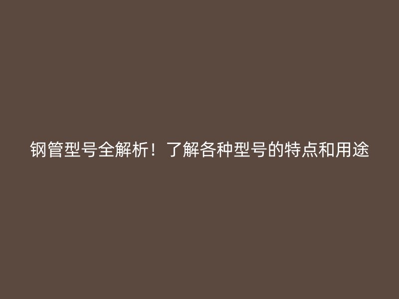鋼管型號全解析！了解各種型號的特點(diǎn)和用途