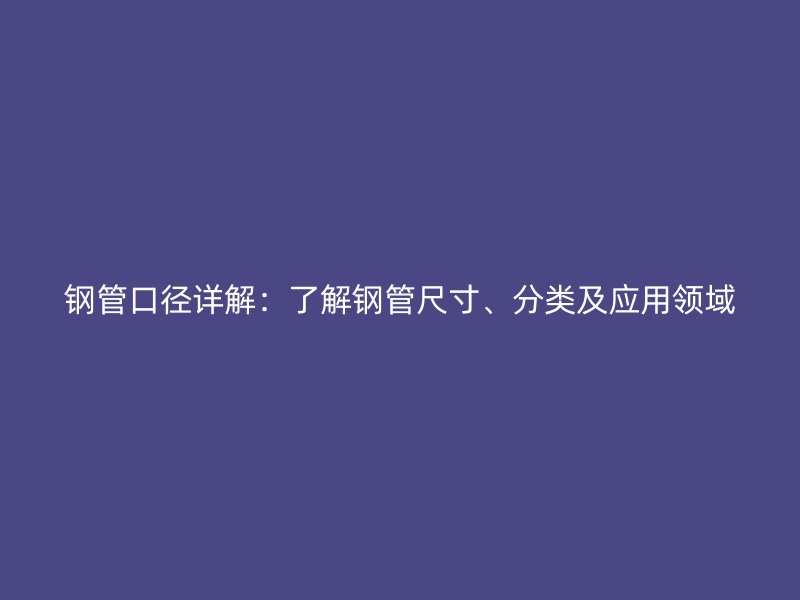 鋼管口徑詳解：了解鋼管尺寸、分類及應(yīng)用領(lǐng)域