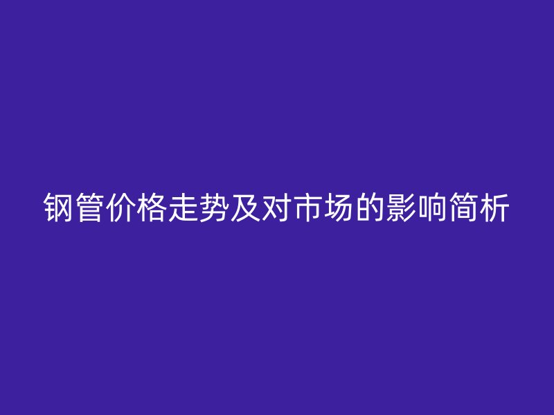 鋼管價格走勢及對市場的影響簡析