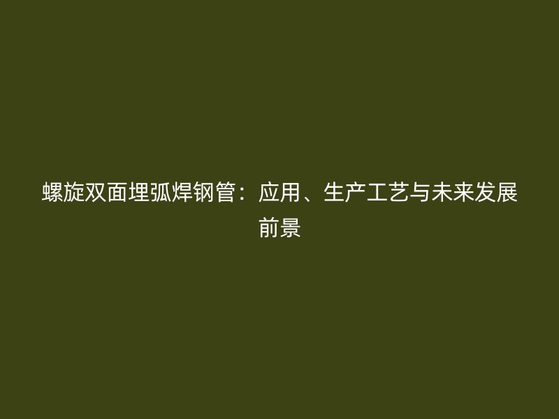 螺旋雙面埋弧焊鋼管：應(yīng)用、生產(chǎn)工藝與未來發(fā)展前景