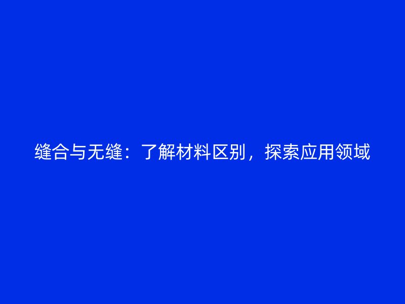 縫合與無(wú)縫：了解材料區(qū)別，探索應(yīng)用領(lǐng)域