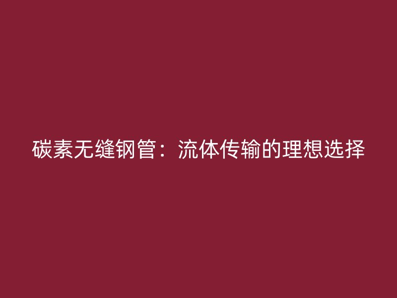 碳素無縫鋼管：流體傳輸?shù)睦硐脒x擇