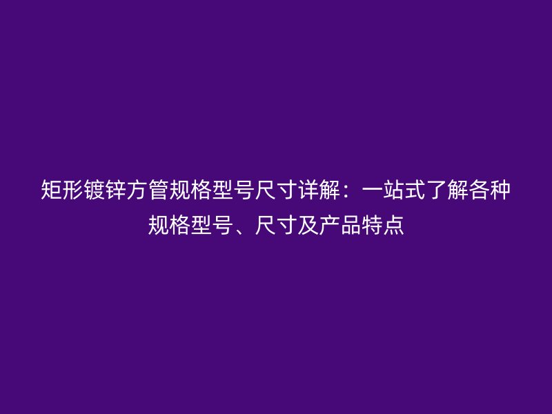 矩形鍍鋅方管規(guī)格型號(hào)尺寸詳解：一站式了解各種規(guī)格型號(hào)、尺寸及產(chǎn)品特點(diǎn)