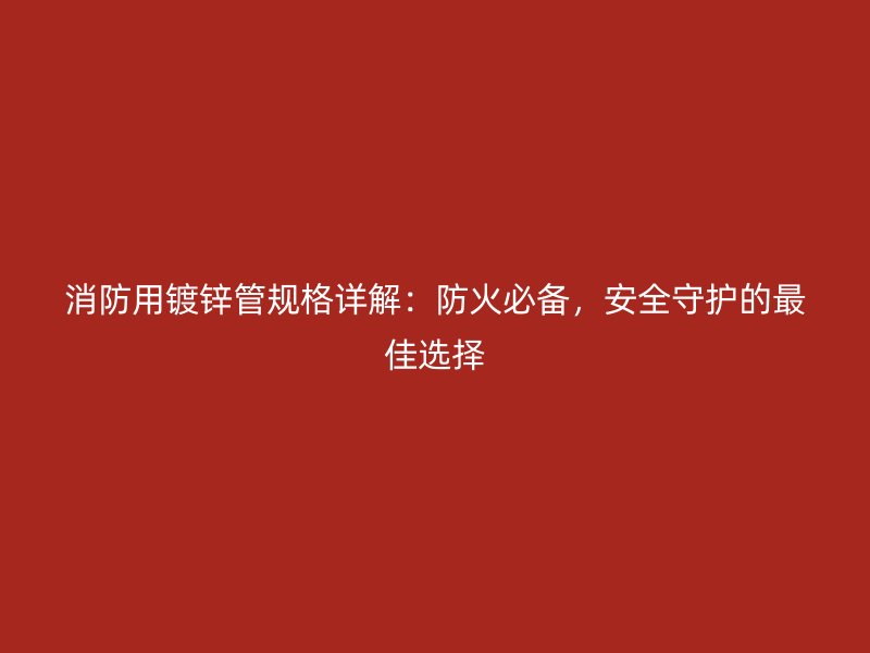消防用鍍鋅管規(guī)格詳解：防火必備，安全守護(hù)的最佳選擇