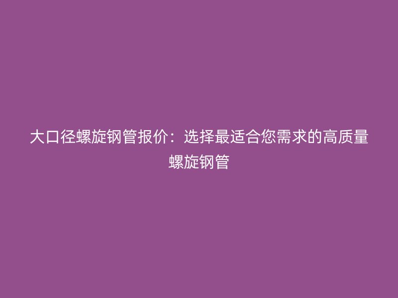 大口徑螺旋鋼管報價：選擇最適合您需求的高質(zhì)量螺旋鋼管