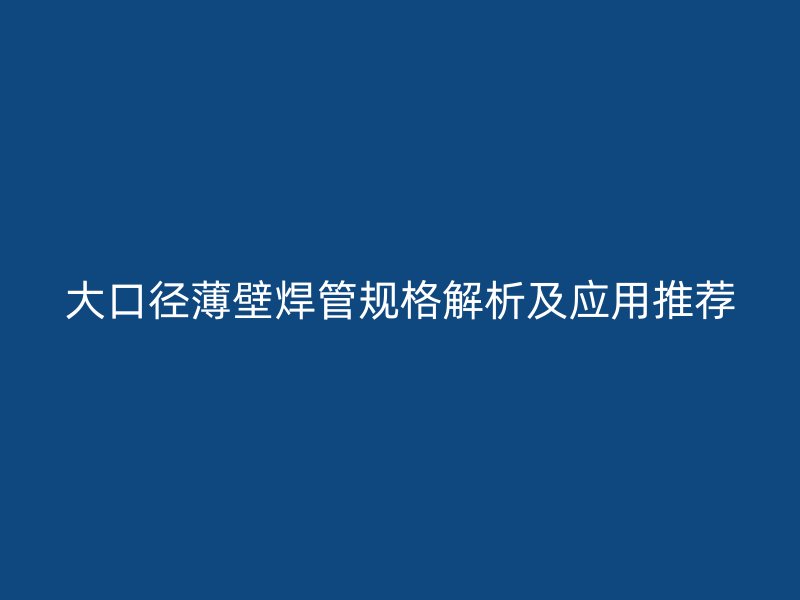 大口徑薄壁焊管規(guī)格解析及應(yīng)用推薦