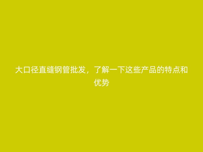 大口徑直縫鋼管批發(fā)，了解一下這些產(chǎn)品的特點(diǎn)和優(yōu)勢(shì)