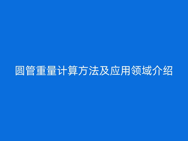 圓管重量計(jì)算方法及應(yīng)用領(lǐng)域介紹