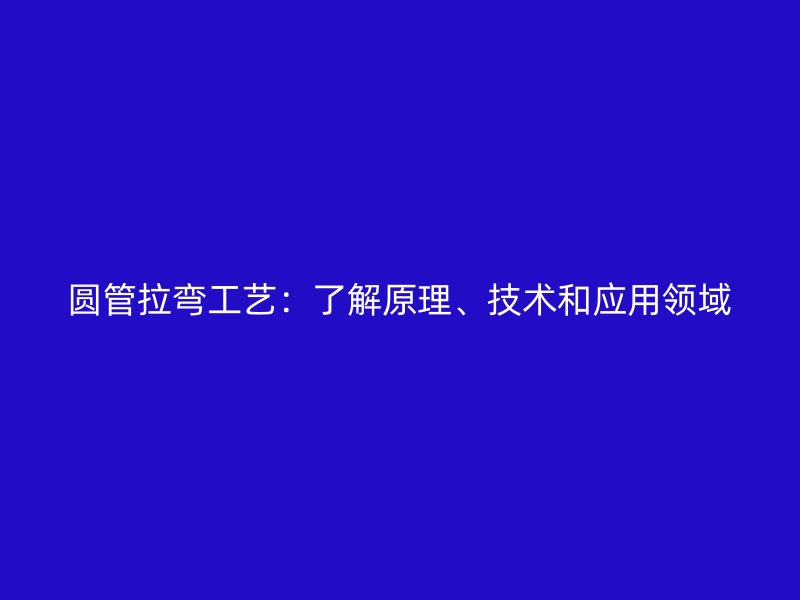 圓管拉彎工藝：了解原理、技術(shù)和應(yīng)用領(lǐng)域
