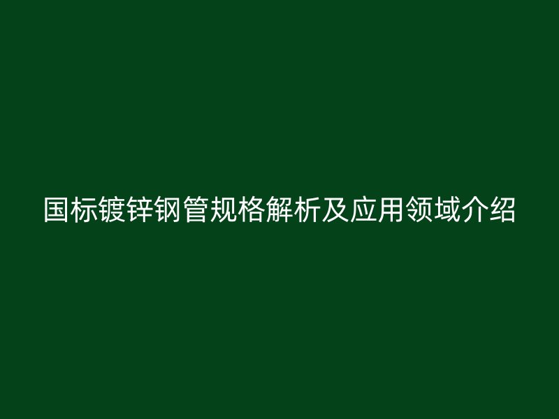 國標(biāo)鍍鋅鋼管規(guī)格解析及應(yīng)用領(lǐng)域介紹