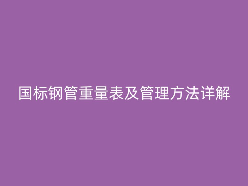國標(biāo)鋼管重量表及管理方法詳解