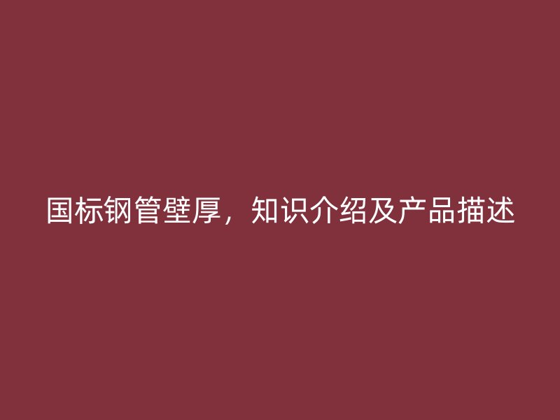 國標鋼管壁厚，知識介紹及產(chǎn)品描述