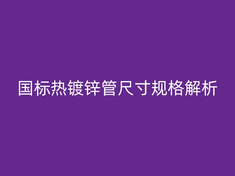 國標熱鍍鋅管尺寸規(guī)格解析