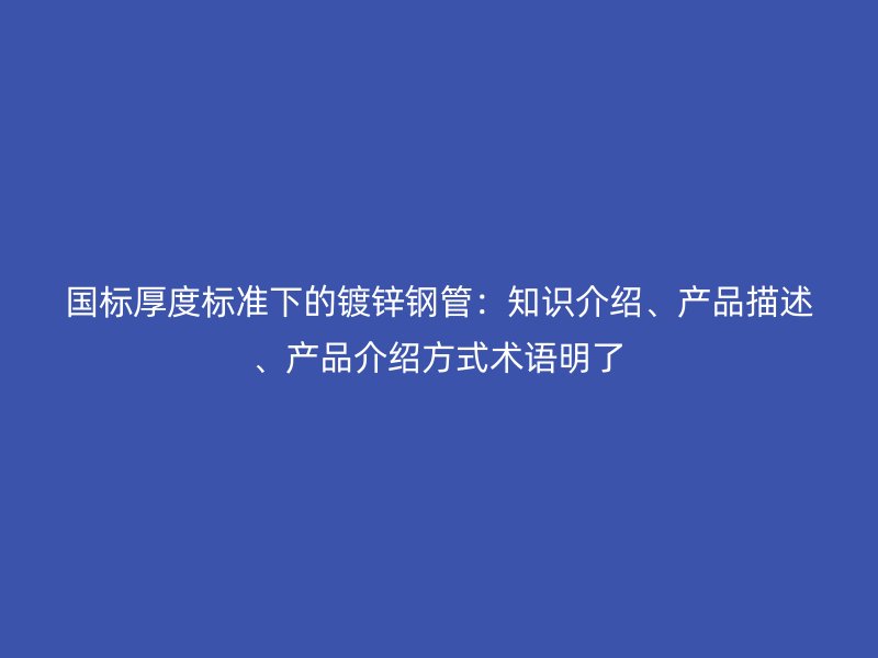國標(biāo)厚度標(biāo)準(zhǔn)下的鍍鋅鋼管：知識介紹、產(chǎn)品描述、產(chǎn)品介紹方式術(shù)語明了