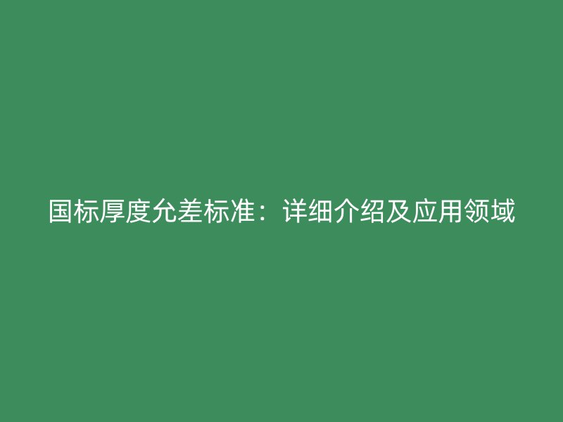 國標(biāo)厚度允差標(biāo)準：詳細介紹及應(yīng)用領(lǐng)域