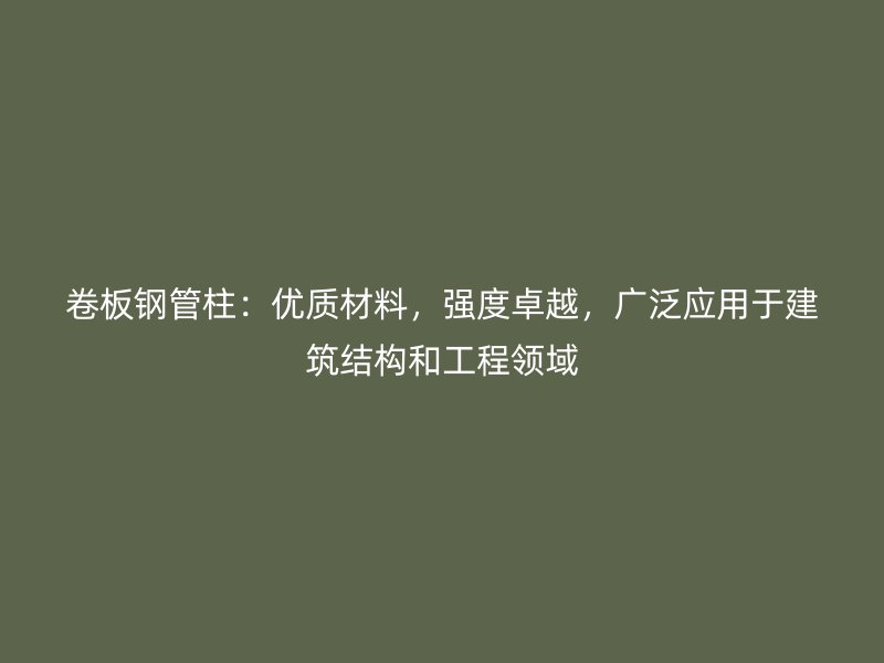 卷板鋼管柱：優(yōu)質材料，強度卓越，廣泛應用于建筑結構和工程領域
