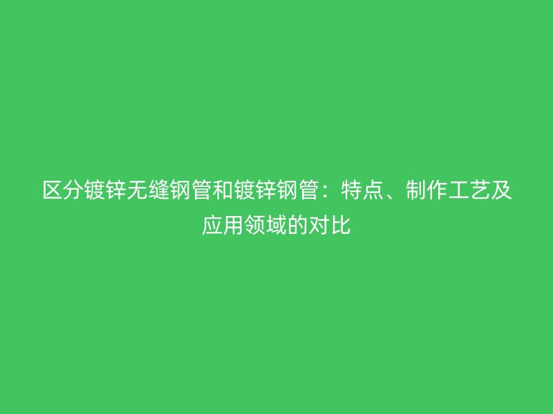 區(qū)分鍍鋅無縫鋼管和鍍鋅鋼管：特點(diǎn)、制作工藝及應(yīng)用領(lǐng)域的對(duì)比