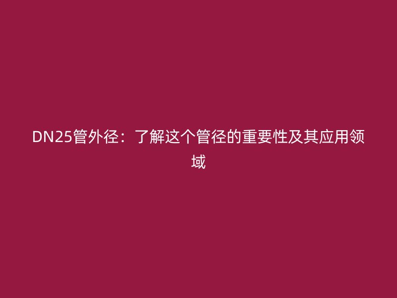 DN25管外徑：了解這個管徑的重要性及其應(yīng)用領(lǐng)域