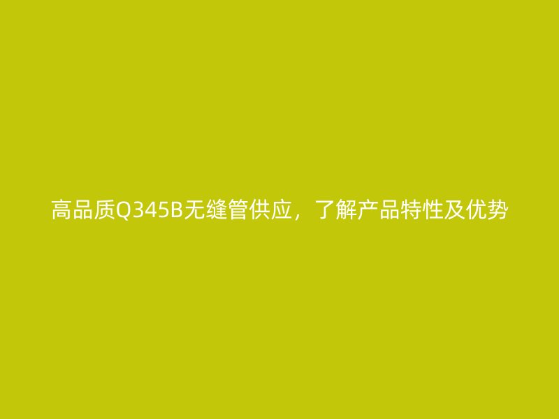 高品質Q345B無縫管供應，了解產品特性及優(yōu)勢