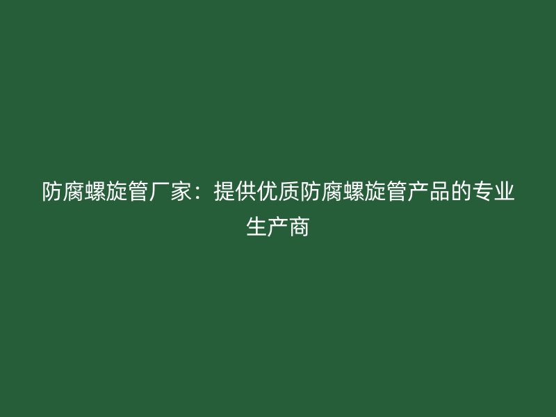 防腐螺旋管廠家：提供優(yōu)質(zhì)防腐螺旋管產(chǎn)品的專(zhuān)業(yè)生產(chǎn)商