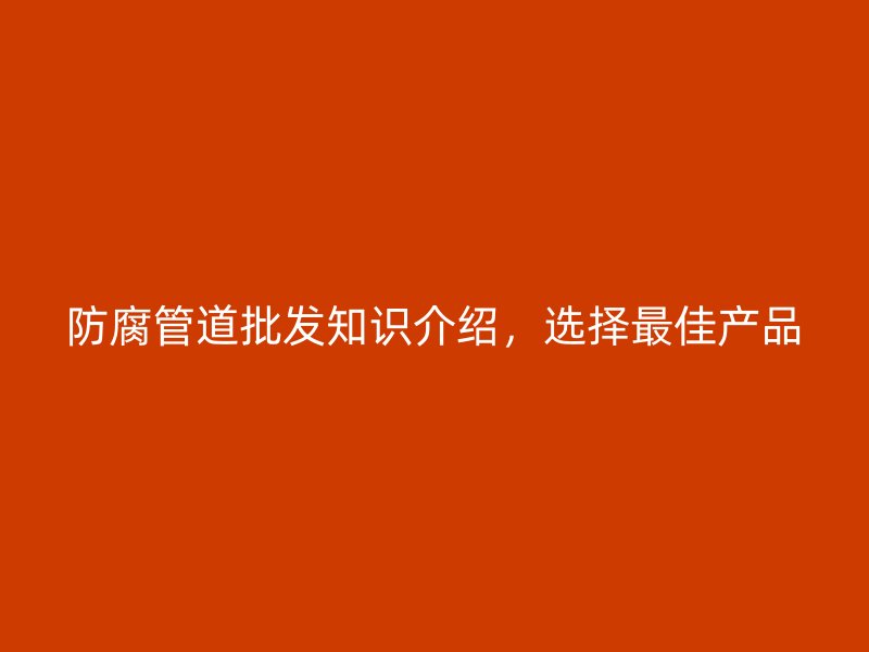 防腐管道批發(fā)知識介紹，選擇最佳產(chǎn)品
