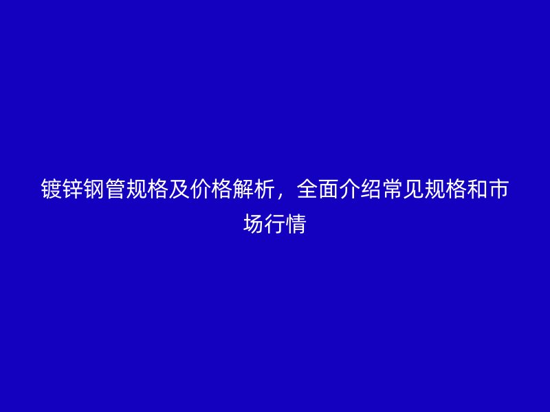 鍍鋅鋼管規(guī)格及價(jià)格解析，全面介紹常見規(guī)格和市場(chǎng)行情