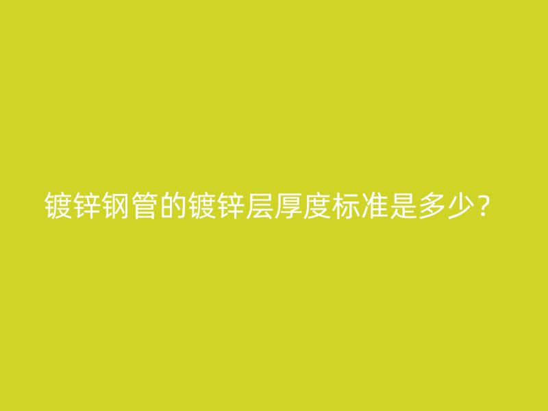 鍍鋅鋼管的鍍鋅層厚度標準是多少？