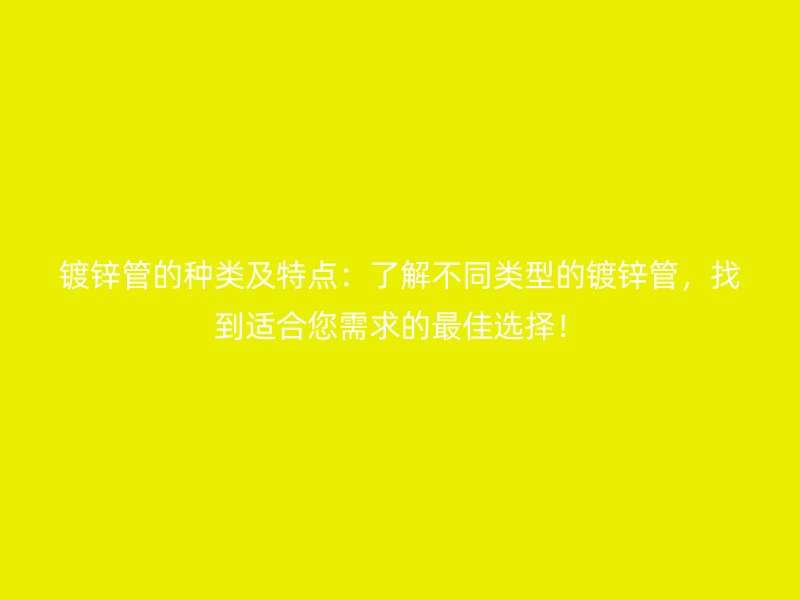 鍍鋅管的種類及特點：了解不同類型的鍍鋅管，找到適合您需求的最佳選擇！