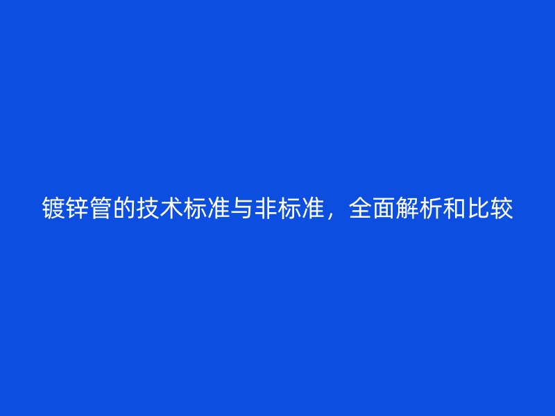 鍍鋅管的技術標準與非標準，全面解析和比較