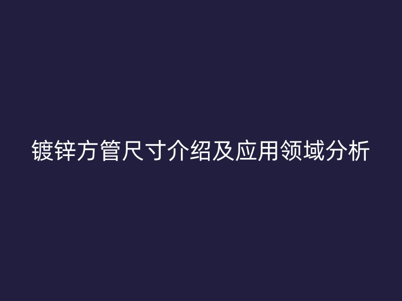 鍍鋅方管尺寸介紹及應用領(lǐng)域分析
