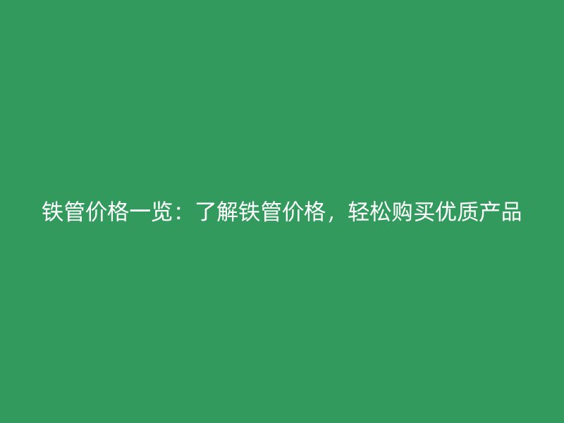 鐵管價格一覽：了解鐵管價格，輕松購買優(yōu)質產品
