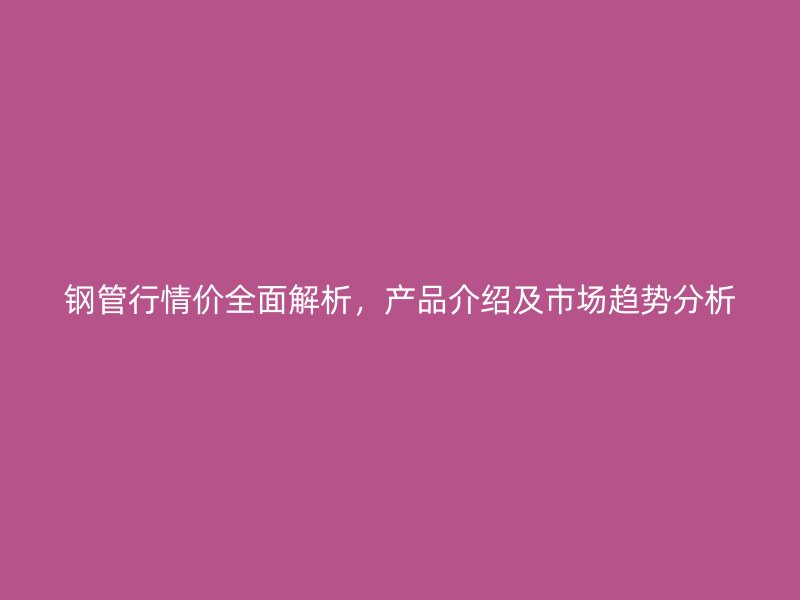 鋼管行情價(jià)全面解析，產(chǎn)品介紹及市場(chǎng)趨勢(shì)分析