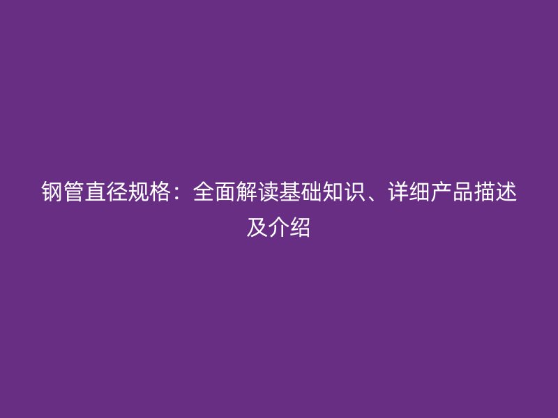 鋼管直徑規(guī)格：全面解讀基礎知識、詳細產(chǎn)品描述及介紹