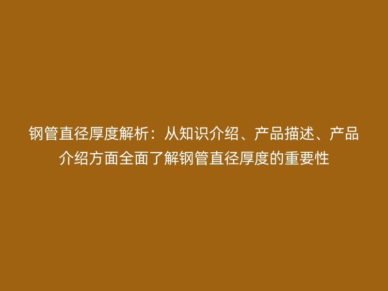 鋼管直徑厚度解析：從知識介紹、產(chǎn)品描述、產(chǎn)品介紹方面全面了解鋼管直徑厚度的重要性