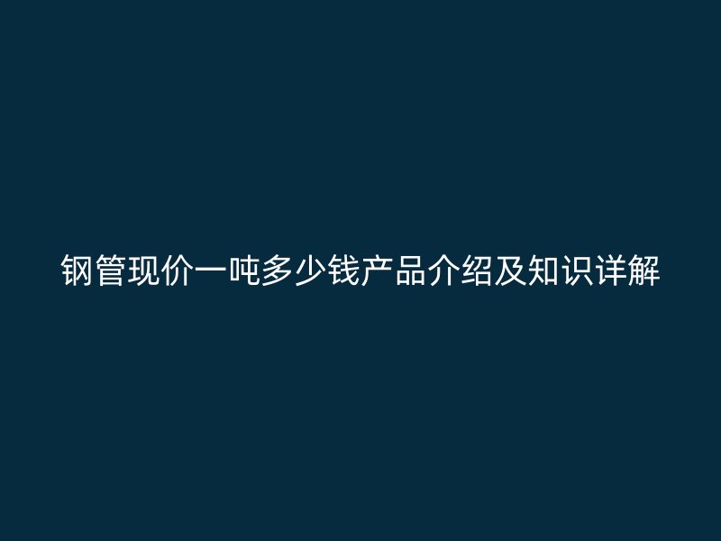 鋼管現(xiàn)價(jià)一噸多少錢產(chǎn)品介紹及知識(shí)詳解