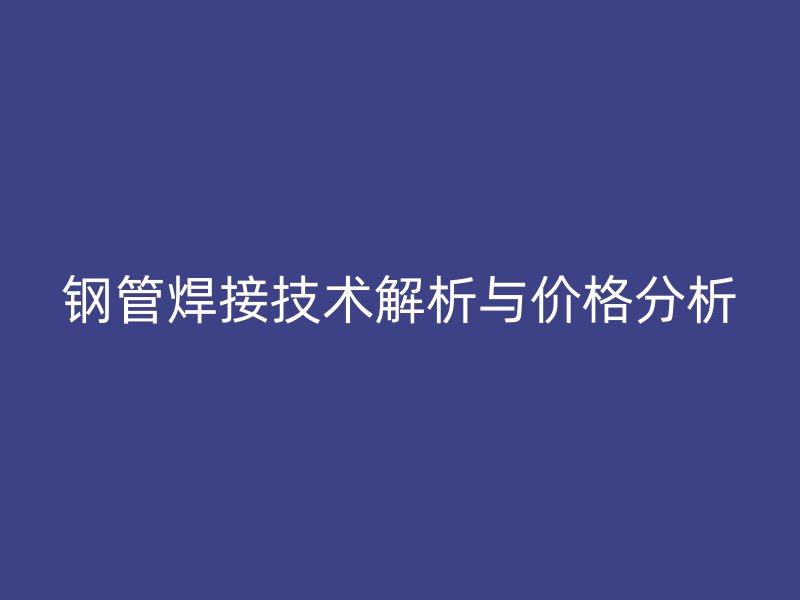 鋼管焊接技術(shù)解析與價(jià)格分析