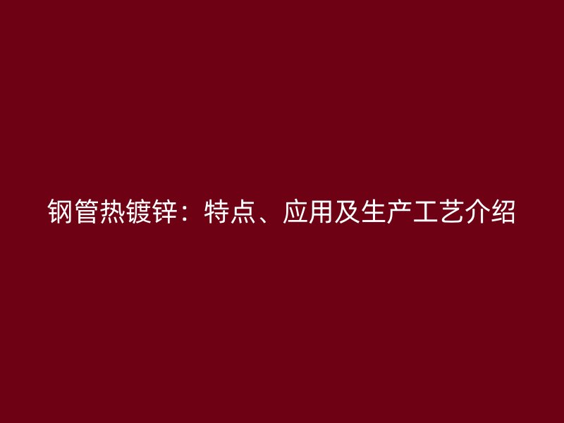 鋼管熱鍍鋅：特點、應(yīng)用及生產(chǎn)工藝介紹