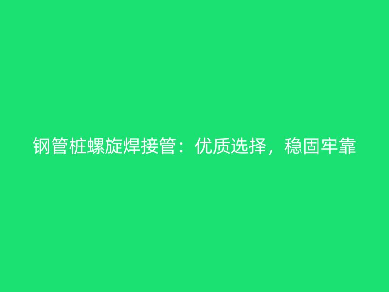 鋼管樁螺旋焊接管：優(yōu)質(zhì)選擇，穩(wěn)固牢靠