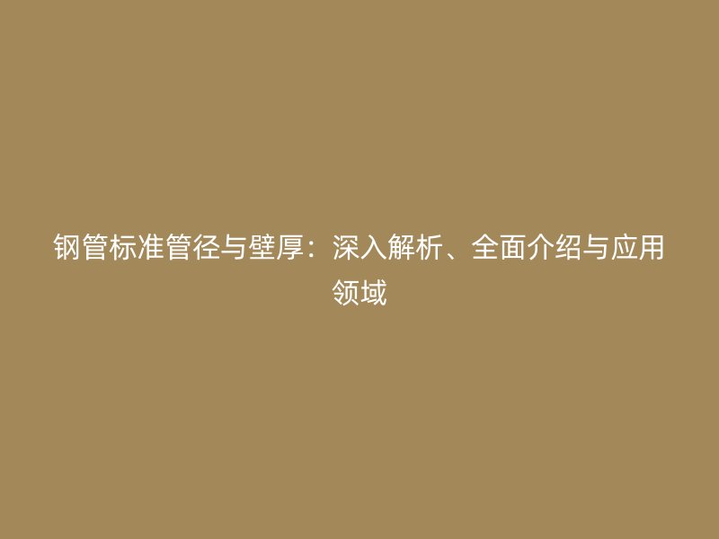 鋼管標準管徑與壁厚：深入解析、全面介紹與應(yīng)用領(lǐng)域