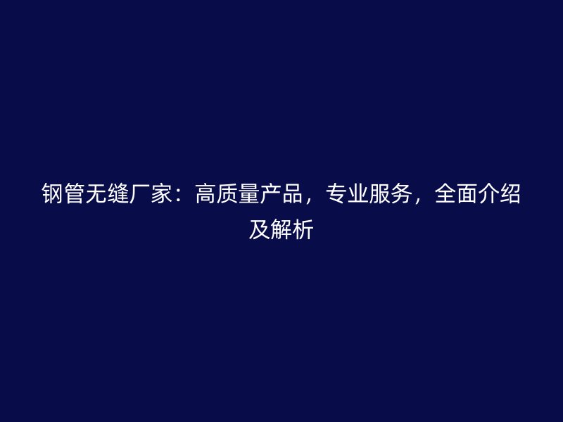 鋼管無(wú)縫廠家：高質(zhì)量產(chǎn)品，專(zhuān)業(yè)服務(wù)，全面介紹及解析