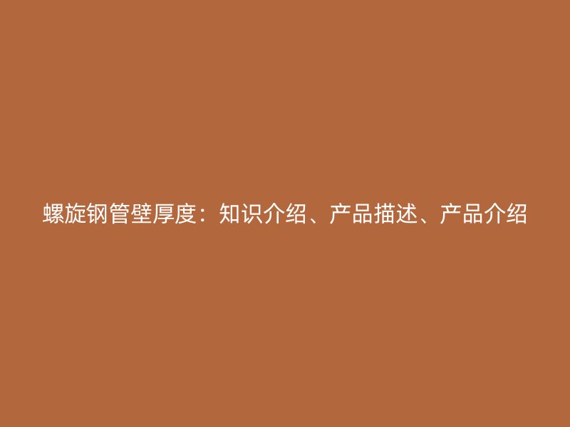 螺旋鋼管壁厚度：知識(shí)介紹、產(chǎn)品描述、產(chǎn)品介紹