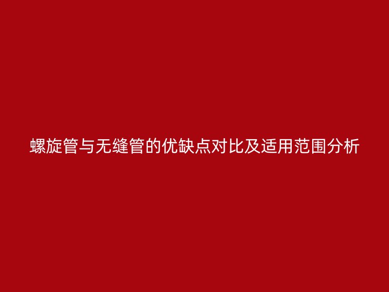 螺旋管與無(wú)縫管的優(yōu)缺點(diǎn)對(duì)比及適用范圍分析
