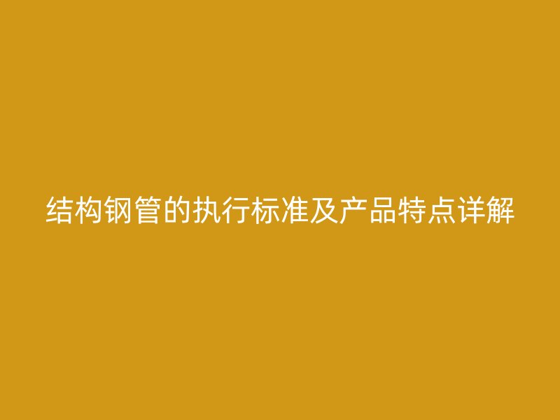 結構鋼管的執(zhí)行標準及產(chǎn)品特點詳解