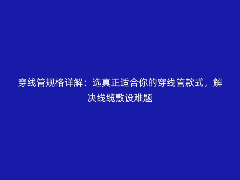 穿線管規(guī)格詳解：選真正適合你的穿線管款式，解決線纜敷設(shè)難題
