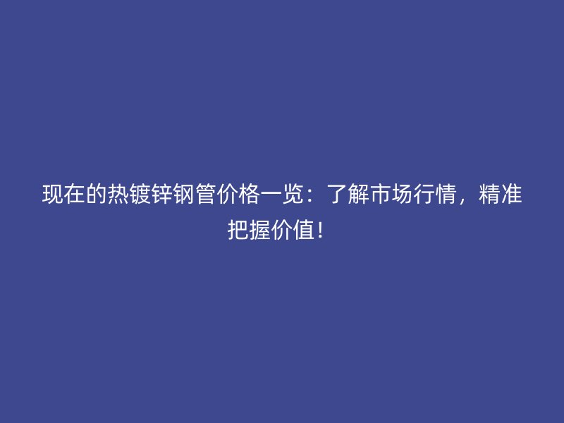 現(xiàn)在的熱鍍鋅鋼管價格一覽：了解市場行情，精準(zhǔn)把握價值！
