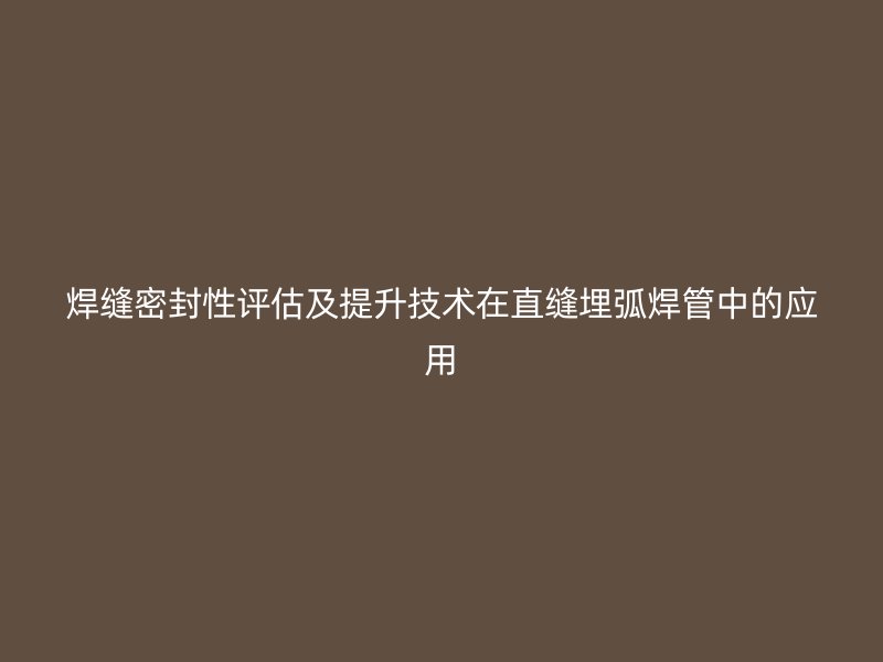 焊縫密封性評估及提升技術(shù)在直縫埋弧焊管中的應用