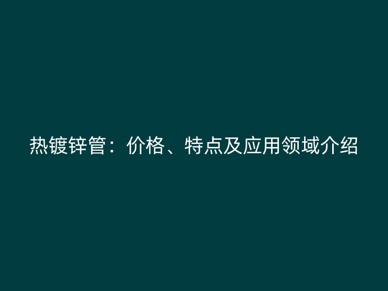 熱鍍鋅管：價格、特點及應用領域介紹