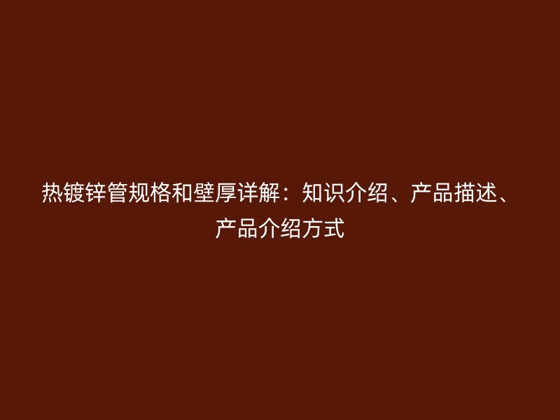 熱鍍鋅管規(guī)格和壁厚詳解：知識介紹、產(chǎn)品描述、產(chǎn)品介紹方式